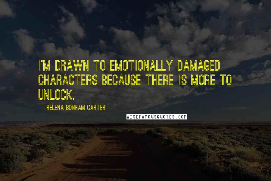 Helena Bonham Carter Quotes: I'm drawn to emotionally damaged characters because there is more to unlock.