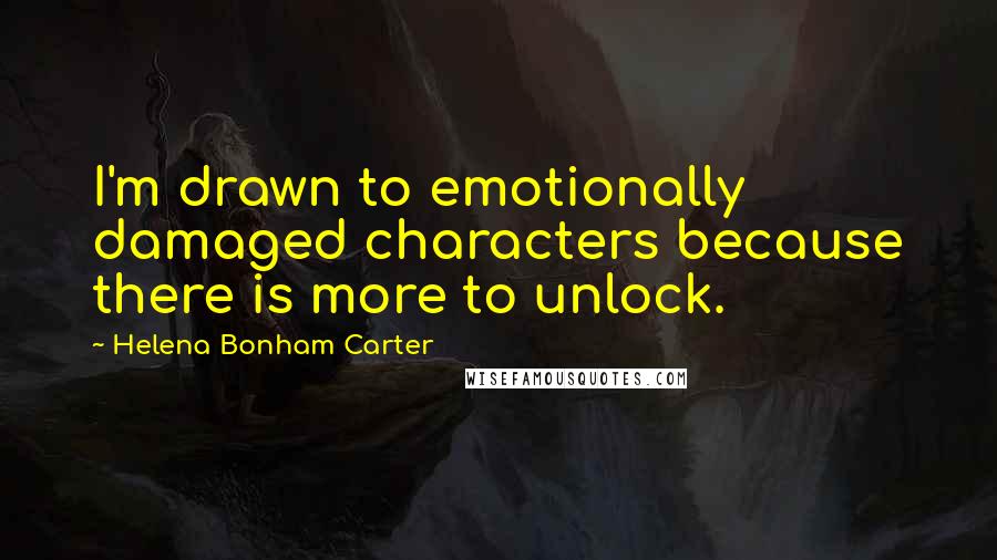 Helena Bonham Carter Quotes: I'm drawn to emotionally damaged characters because there is more to unlock.