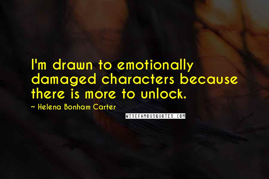 Helena Bonham Carter Quotes: I'm drawn to emotionally damaged characters because there is more to unlock.