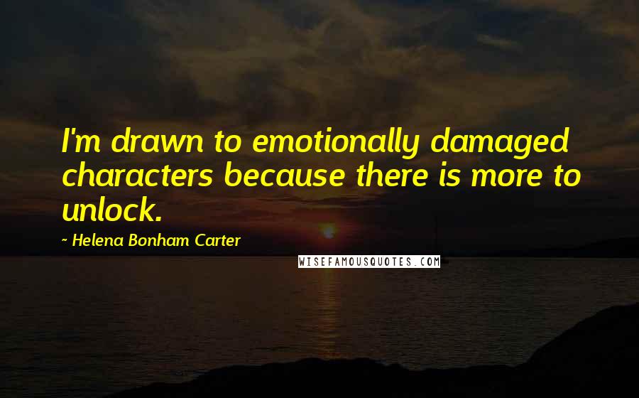 Helena Bonham Carter Quotes: I'm drawn to emotionally damaged characters because there is more to unlock.