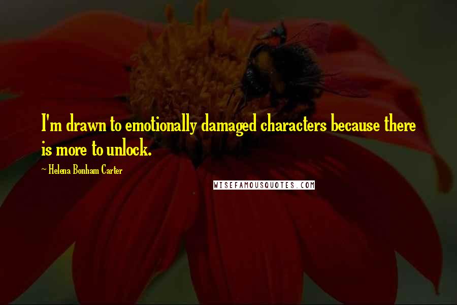 Helena Bonham Carter Quotes: I'm drawn to emotionally damaged characters because there is more to unlock.