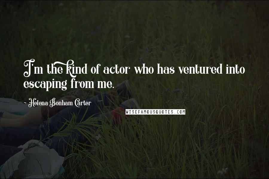 Helena Bonham Carter Quotes: I'm the kind of actor who has ventured into escaping from me.