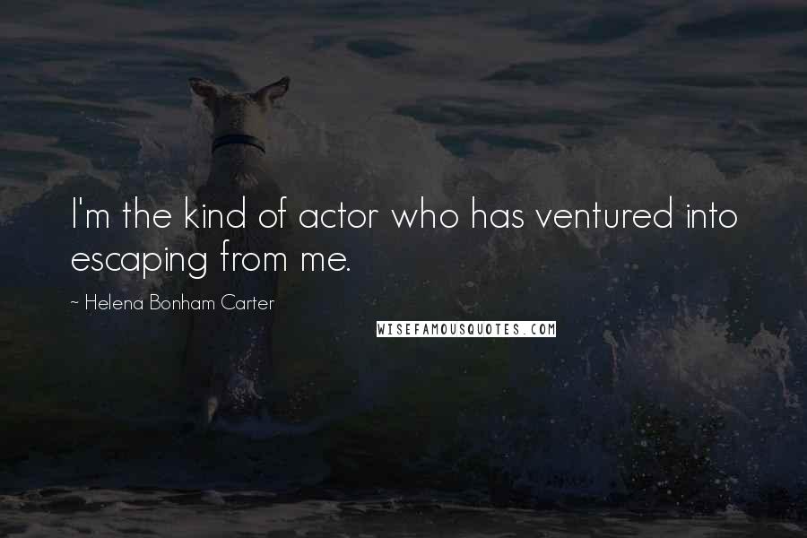Helena Bonham Carter Quotes: I'm the kind of actor who has ventured into escaping from me.