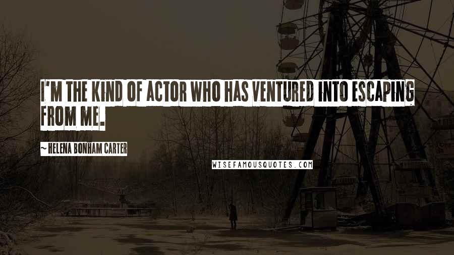 Helena Bonham Carter Quotes: I'm the kind of actor who has ventured into escaping from me.