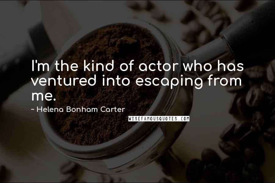 Helena Bonham Carter Quotes: I'm the kind of actor who has ventured into escaping from me.