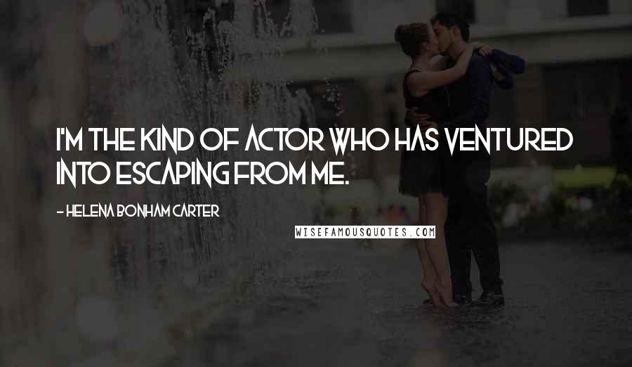 Helena Bonham Carter Quotes: I'm the kind of actor who has ventured into escaping from me.