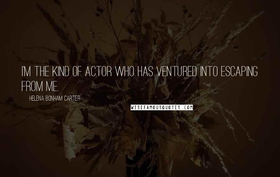 Helena Bonham Carter Quotes: I'm the kind of actor who has ventured into escaping from me.