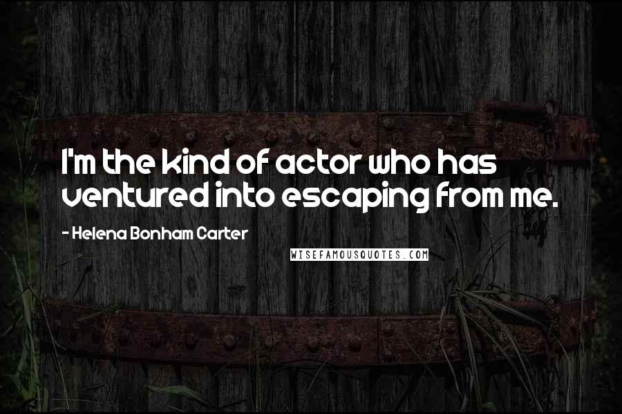 Helena Bonham Carter Quotes: I'm the kind of actor who has ventured into escaping from me.