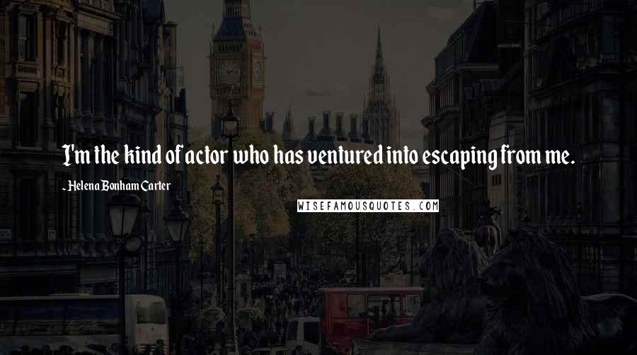 Helena Bonham Carter Quotes: I'm the kind of actor who has ventured into escaping from me.