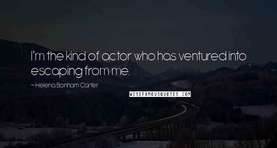 Helena Bonham Carter Quotes: I'm the kind of actor who has ventured into escaping from me.