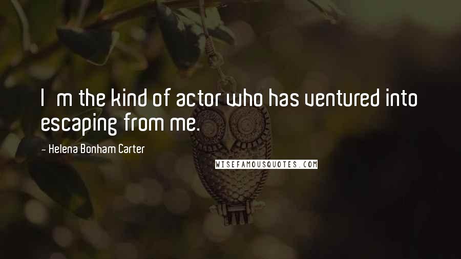 Helena Bonham Carter Quotes: I'm the kind of actor who has ventured into escaping from me.