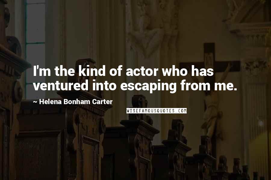 Helena Bonham Carter Quotes: I'm the kind of actor who has ventured into escaping from me.