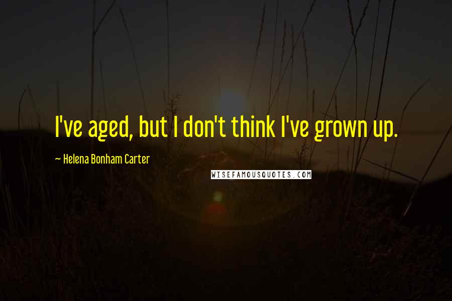 Helena Bonham Carter Quotes: I've aged, but I don't think I've grown up.