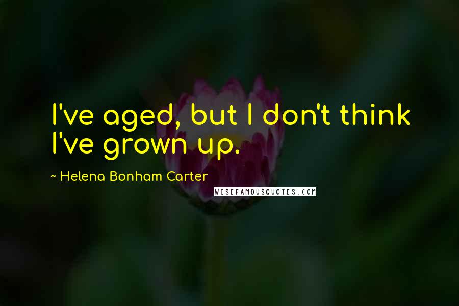Helena Bonham Carter Quotes: I've aged, but I don't think I've grown up.