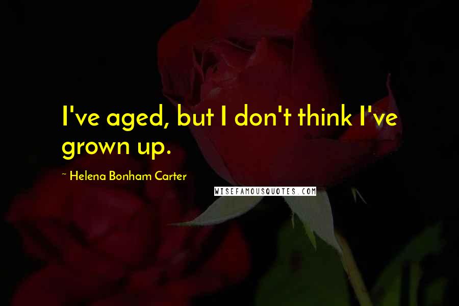 Helena Bonham Carter Quotes: I've aged, but I don't think I've grown up.