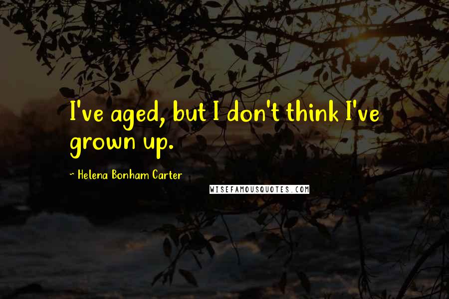 Helena Bonham Carter Quotes: I've aged, but I don't think I've grown up.