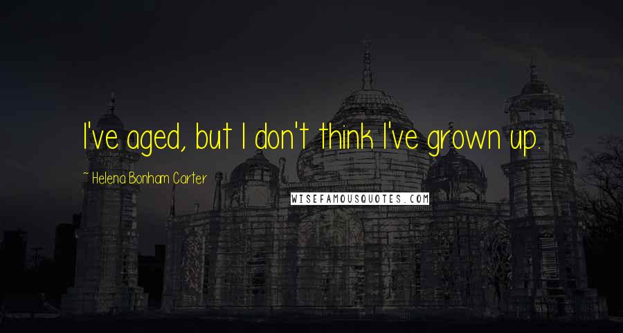 Helena Bonham Carter Quotes: I've aged, but I don't think I've grown up.