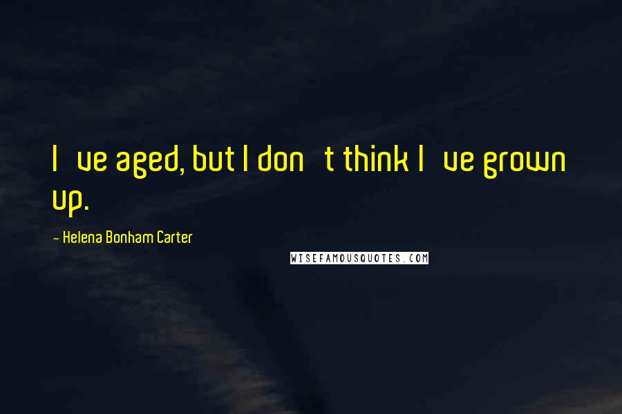 Helena Bonham Carter Quotes: I've aged, but I don't think I've grown up.