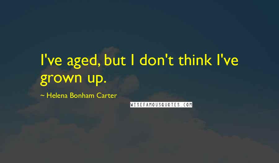 Helena Bonham Carter Quotes: I've aged, but I don't think I've grown up.