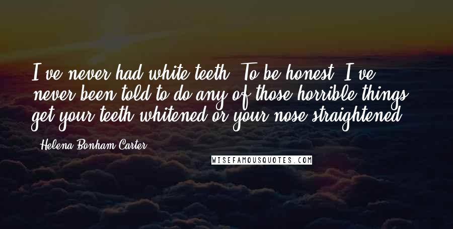 Helena Bonham Carter Quotes: I've never had white teeth. To be honest, I've never been told to do any of those horrible things - get your teeth whitened or your nose straightened.