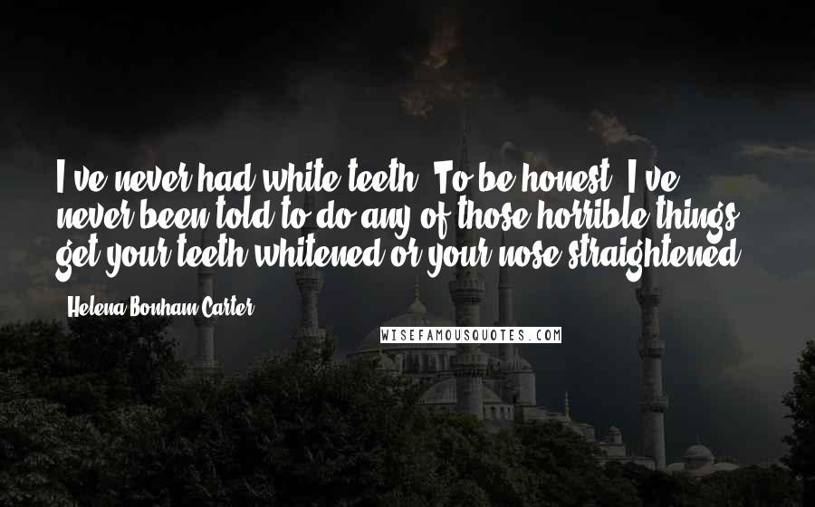 Helena Bonham Carter Quotes: I've never had white teeth. To be honest, I've never been told to do any of those horrible things - get your teeth whitened or your nose straightened.