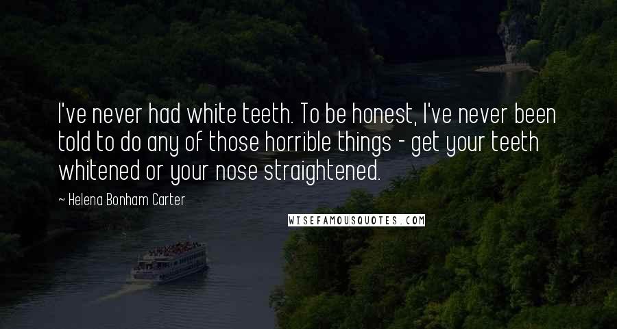 Helena Bonham Carter Quotes: I've never had white teeth. To be honest, I've never been told to do any of those horrible things - get your teeth whitened or your nose straightened.