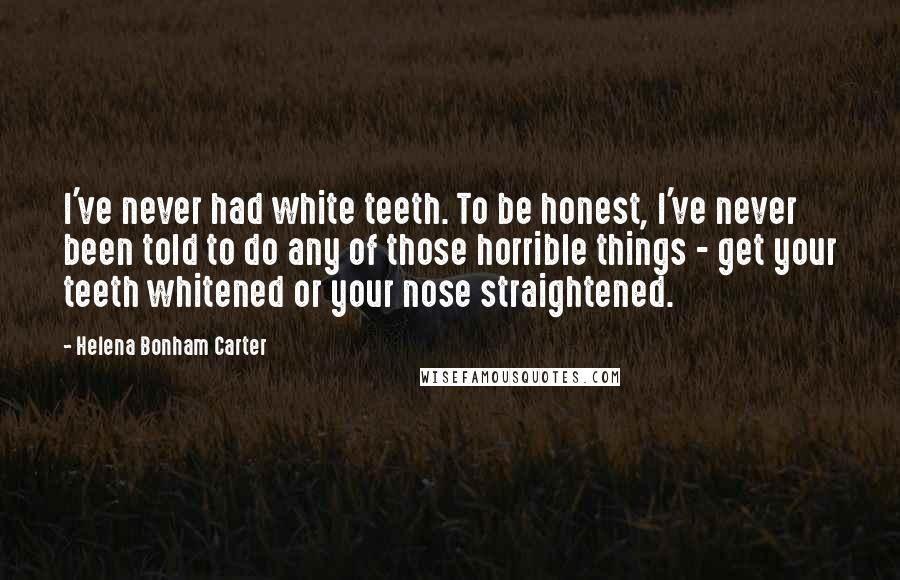 Helena Bonham Carter Quotes: I've never had white teeth. To be honest, I've never been told to do any of those horrible things - get your teeth whitened or your nose straightened.