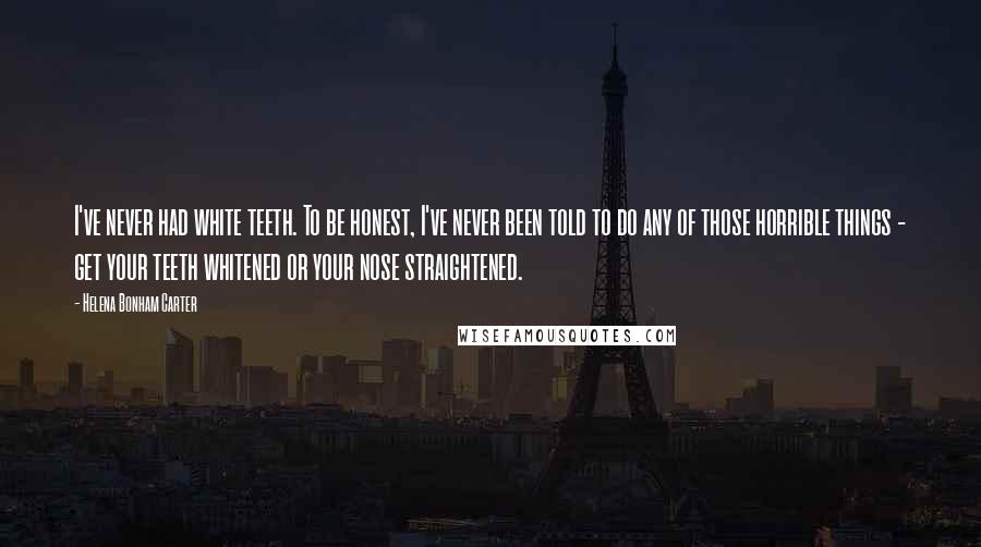 Helena Bonham Carter Quotes: I've never had white teeth. To be honest, I've never been told to do any of those horrible things - get your teeth whitened or your nose straightened.