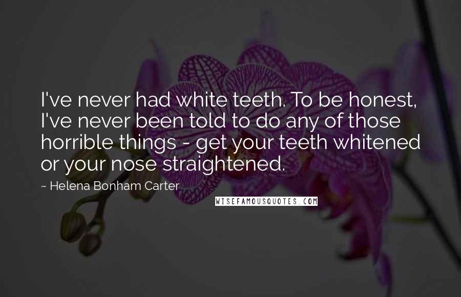 Helena Bonham Carter Quotes: I've never had white teeth. To be honest, I've never been told to do any of those horrible things - get your teeth whitened or your nose straightened.