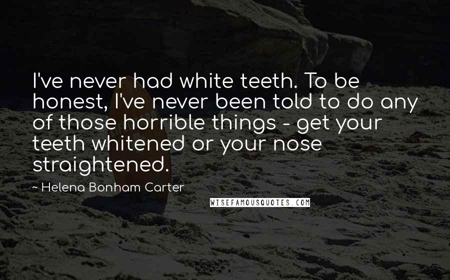 Helena Bonham Carter Quotes: I've never had white teeth. To be honest, I've never been told to do any of those horrible things - get your teeth whitened or your nose straightened.