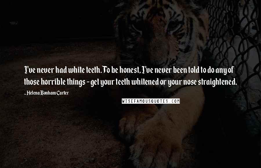 Helena Bonham Carter Quotes: I've never had white teeth. To be honest, I've never been told to do any of those horrible things - get your teeth whitened or your nose straightened.