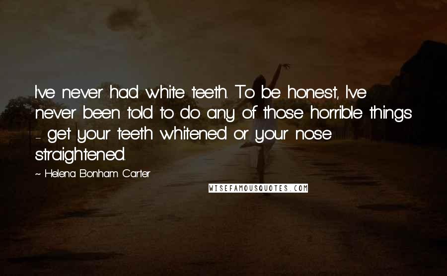 Helena Bonham Carter Quotes: I've never had white teeth. To be honest, I've never been told to do any of those horrible things - get your teeth whitened or your nose straightened.