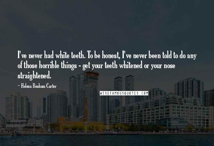 Helena Bonham Carter Quotes: I've never had white teeth. To be honest, I've never been told to do any of those horrible things - get your teeth whitened or your nose straightened.