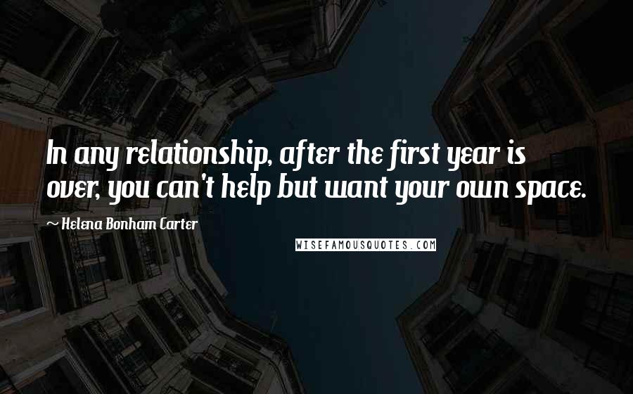 Helena Bonham Carter Quotes: In any relationship, after the first year is over, you can't help but want your own space.