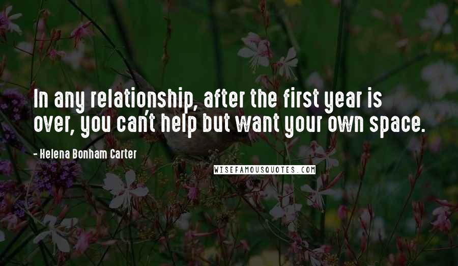 Helena Bonham Carter Quotes: In any relationship, after the first year is over, you can't help but want your own space.