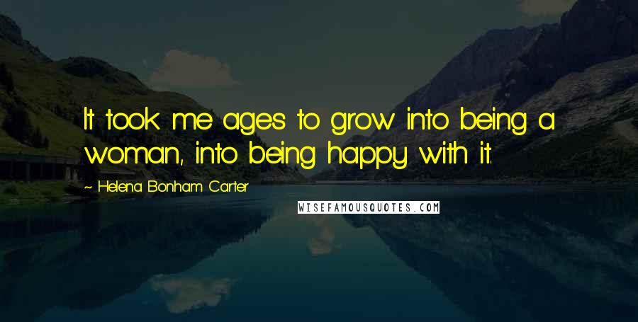 Helena Bonham Carter Quotes: It took me ages to grow into being a woman, into being happy with it.