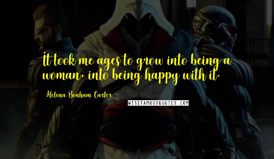 Helena Bonham Carter Quotes: It took me ages to grow into being a woman, into being happy with it.