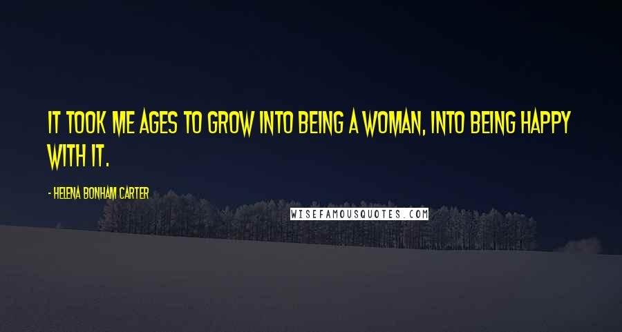 Helena Bonham Carter Quotes: It took me ages to grow into being a woman, into being happy with it.