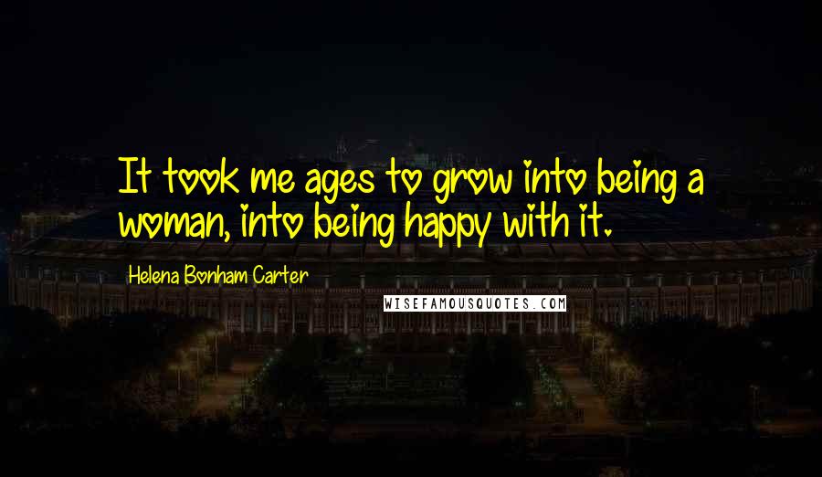 Helena Bonham Carter Quotes: It took me ages to grow into being a woman, into being happy with it.