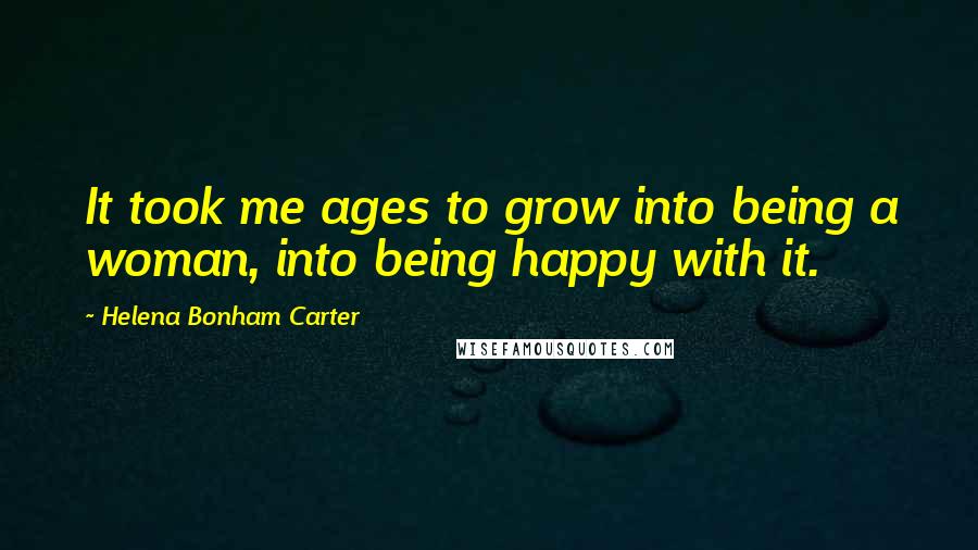 Helena Bonham Carter Quotes: It took me ages to grow into being a woman, into being happy with it.