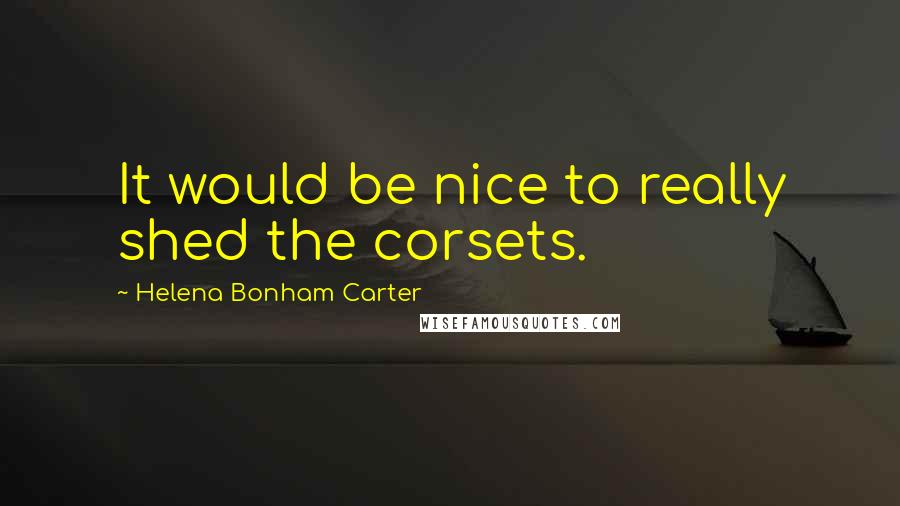 Helena Bonham Carter Quotes: It would be nice to really shed the corsets.