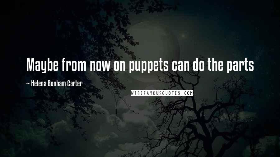 Helena Bonham Carter Quotes: Maybe from now on puppets can do the parts