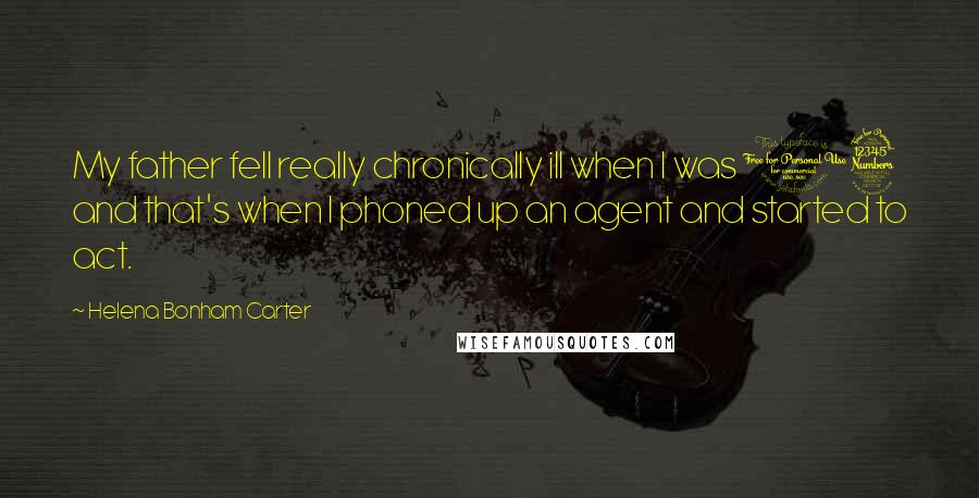 Helena Bonham Carter Quotes: My father fell really chronically ill when I was 13 and that's when I phoned up an agent and started to act.