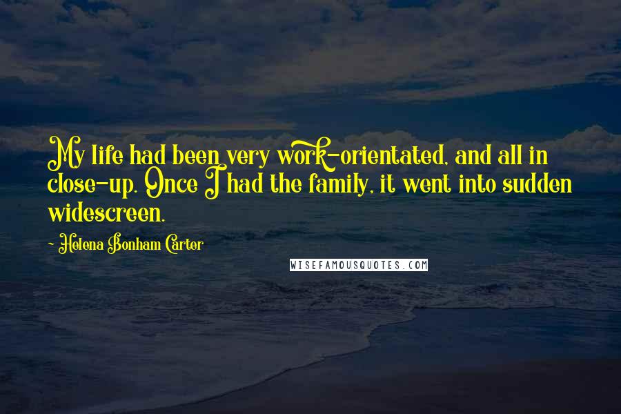 Helena Bonham Carter Quotes: My life had been very work-orientated, and all in close-up. Once I had the family, it went into sudden widescreen.