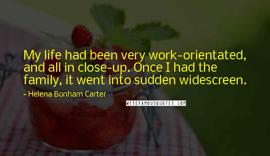 Helena Bonham Carter Quotes: My life had been very work-orientated, and all in close-up. Once I had the family, it went into sudden widescreen.