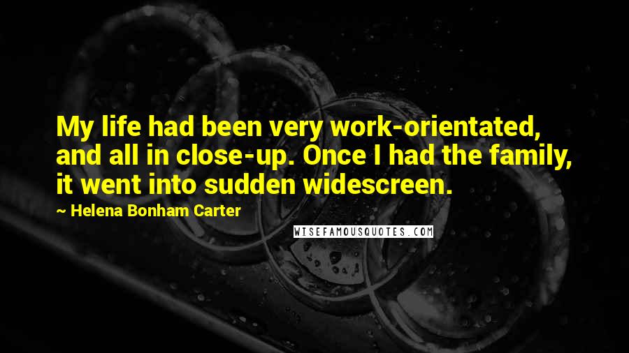 Helena Bonham Carter Quotes: My life had been very work-orientated, and all in close-up. Once I had the family, it went into sudden widescreen.