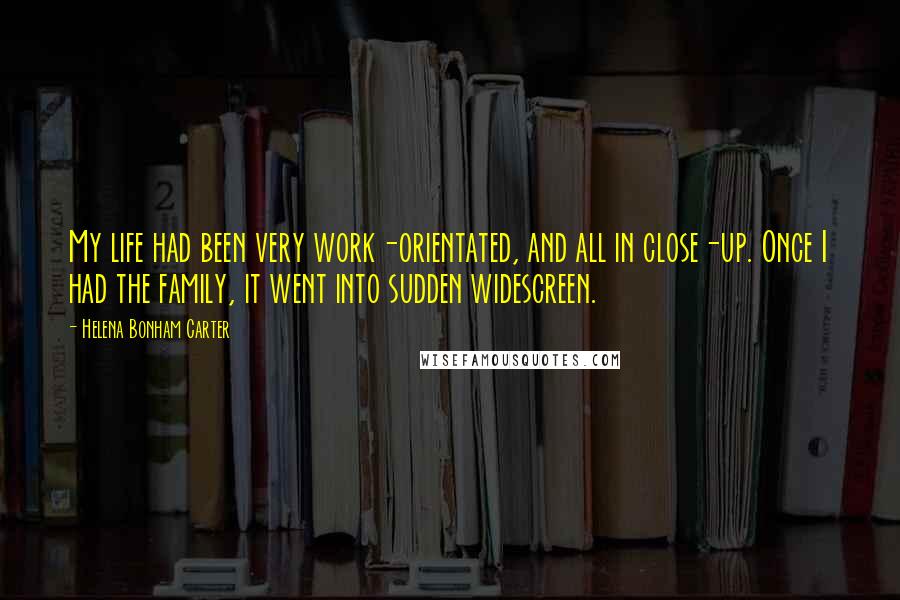 Helena Bonham Carter Quotes: My life had been very work-orientated, and all in close-up. Once I had the family, it went into sudden widescreen.