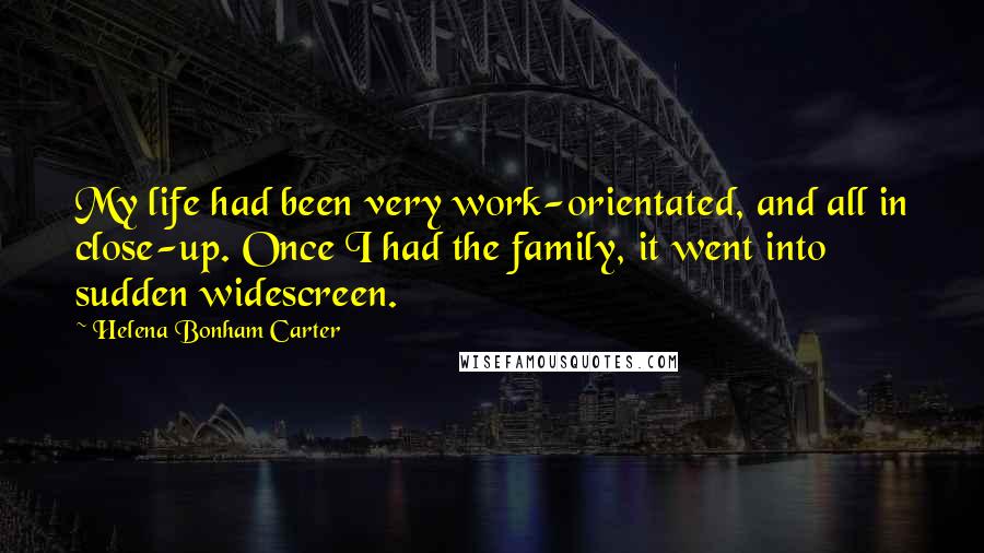 Helena Bonham Carter Quotes: My life had been very work-orientated, and all in close-up. Once I had the family, it went into sudden widescreen.