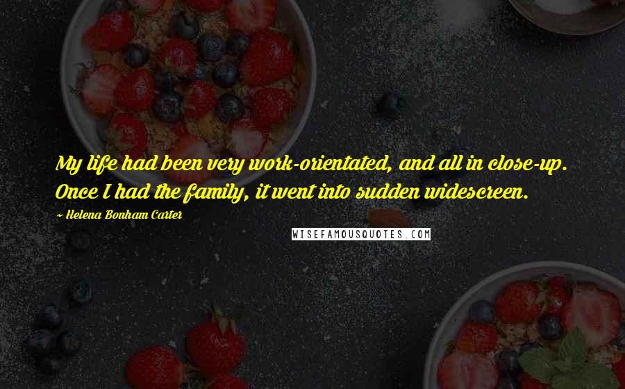 Helena Bonham Carter Quotes: My life had been very work-orientated, and all in close-up. Once I had the family, it went into sudden widescreen.