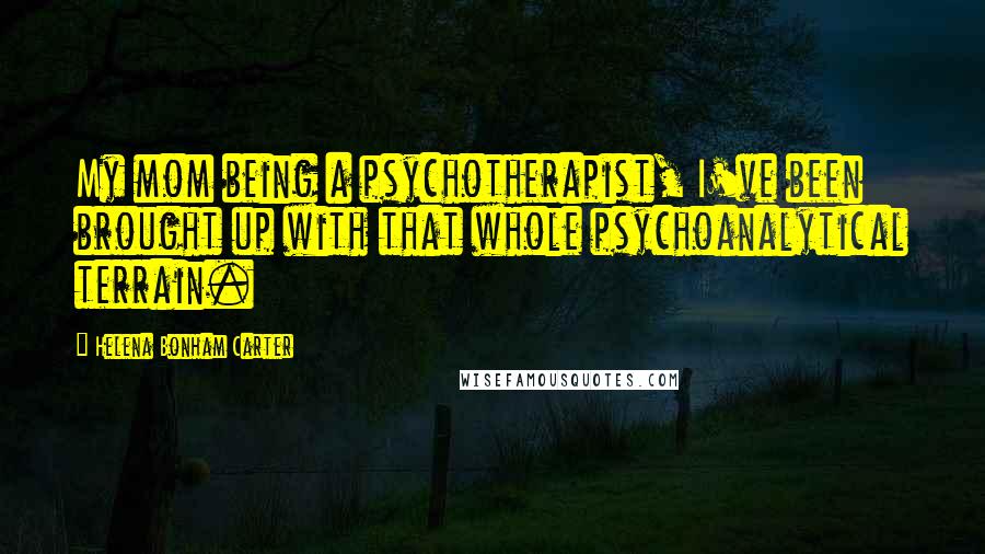 Helena Bonham Carter Quotes: My mom being a psychotherapist, I've been brought up with that whole psychoanalytical terrain.